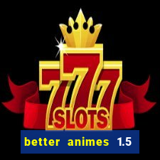 better animes 1.5 apk download